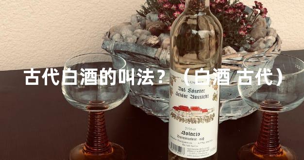 古代白酒的叫法？（白酒 古代）